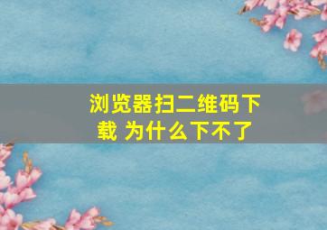 浏览器扫二维码下载 为什么下不了